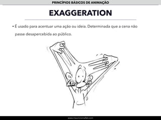 www.mauriciomallet.com
PRINCÍPIOS BÁSICOS DE ANIMAÇÃO
APPEAL
MICKEY, WOODY E ZEZÉ
• Apresentação da personagem: capacidade de comunicação de conceitos
sobre sua individualidade.
 