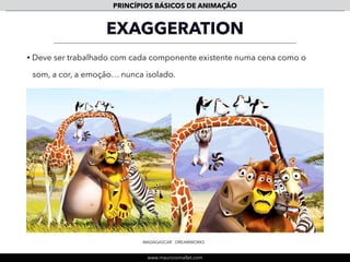www.mauriciomallet.com
PRINCÍPIOS BÁSICOS DE ANIMAÇÃO
APPEAL
• O uso de desenhos expressivos, simples e organizados, assim como evitar o
uso de simetria (de forma e de movimento) contribuem para criar carisma.
A ERA DO GELO - DREAMWORKS
 