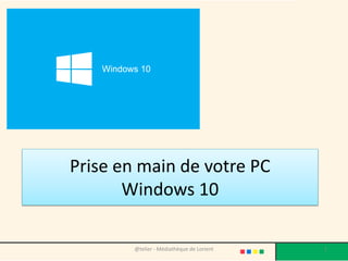 Prise en main de votre PC
Windows 10
@telier - Médiathèque de Lorient 1
 