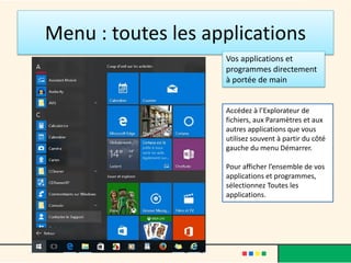 Menu : toutes les applications
Vos applications et
programmes directement
à portée de main
Accédez à l’Explorateur de
fichiers, aux Paramètres et aux
autres applications que vous
utilisez souvent à partir du côté
gauche du menu Démarrer.
Pour afficher l’ensemble de vos
applications et programmes,
sélectionnez Toutes les
applications.
 