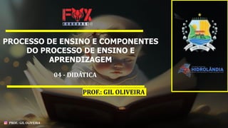 PROF.: GIL OLIVEIRA
PROCESSO DE ENSINO E COMPONENTES
DO PROCESSO DE ENSINO E
APRENDIZAGEM
04 - DIDÁTICA
PROF.: GIL OLIVEIRA
 