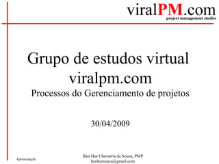 Ben-Hur Chavarria de Souza, PMP
benhursouza@gmail.com
Apresentação
Grupo de estudos virtual
viralpm.com
Processos do Gerenciamento de projetos
30/04/2009
 