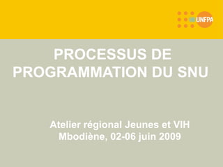   PROCESSUS DE PROGRAMMATION DU SNU   Atelier régional Jeunes et VIH Mbodiène, 02-06 juin 2009   