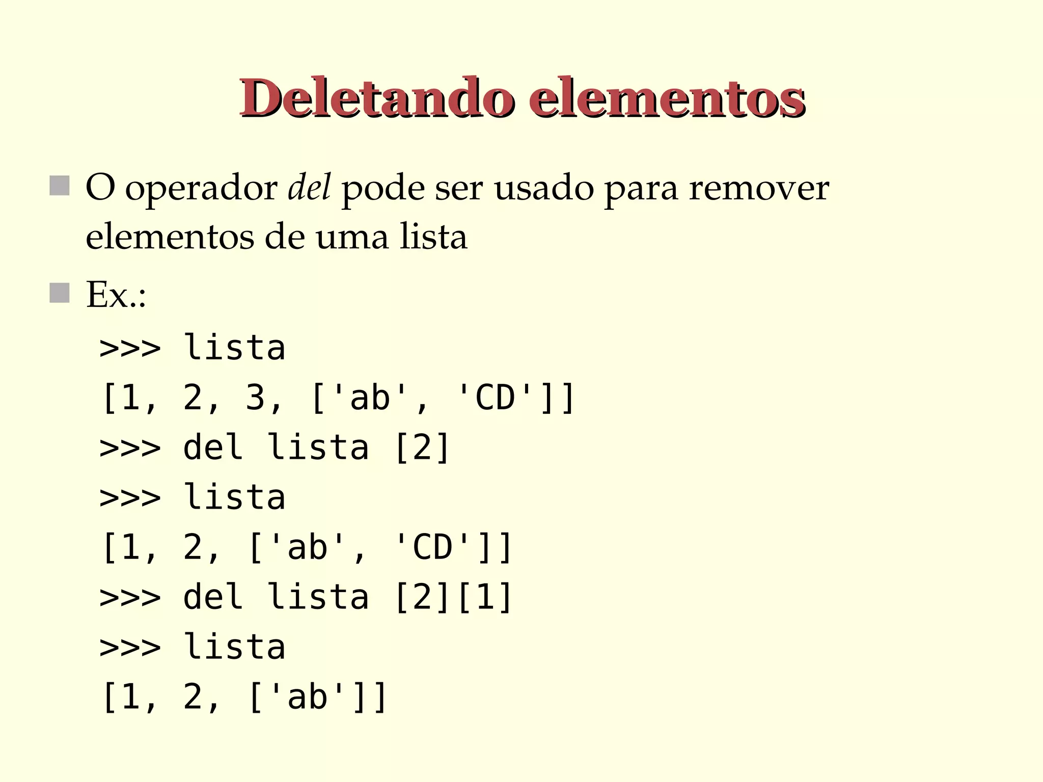 Deletando elementos
 O operador del pode ser usado para remover 

elementos de uma lista
 Ex.:

>>>
[1,
>>>
>>>
[1,
>>>
>>>
[1,

lista
2, 3, ['ab', 'CD']]
del lista [2]
lista
2, ['ab', 'CD']]
del lista [2][1]
lista
2, ['ab']]

 