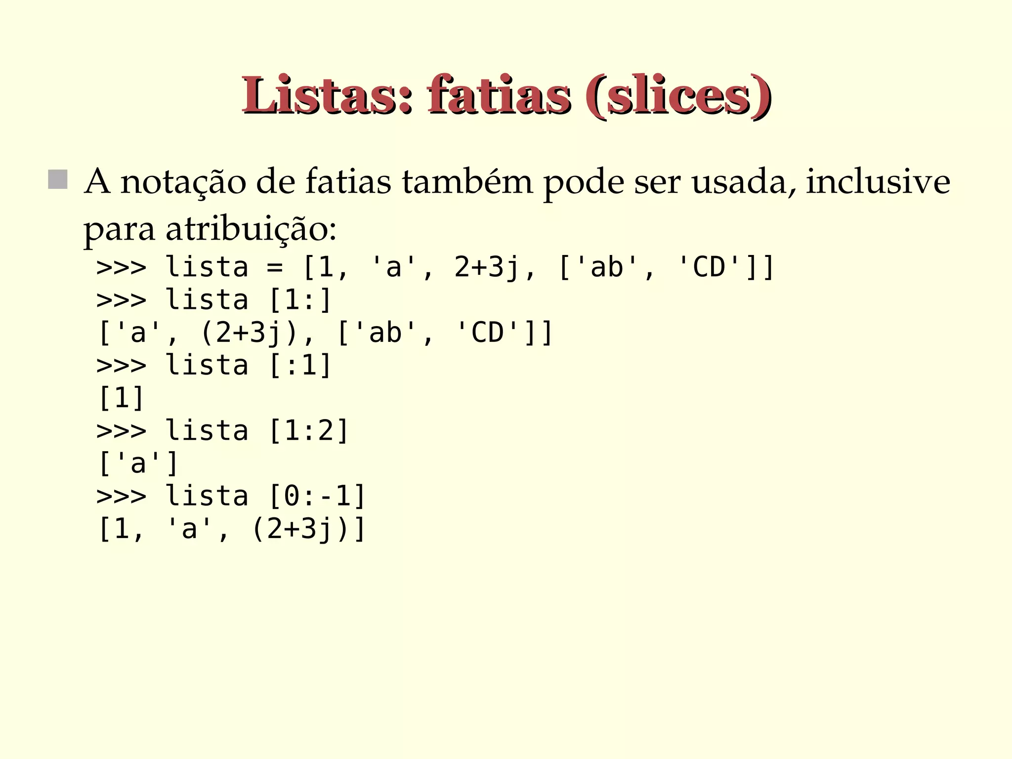 Listas: fatias (slices)
 A notação de fatias também pode ser usada, inclusive 

para atribuição:
>>> lista = [1, 'a', 2+3j, ['ab', 'CD']]
>>> lista [1:]
['a', (2+3j), ['ab', 'CD']]
>>> lista [:1]
[1]
>>> lista [1:2]
['a']
>>> lista [0:-1]
[1, 'a', (2+3j)]

 