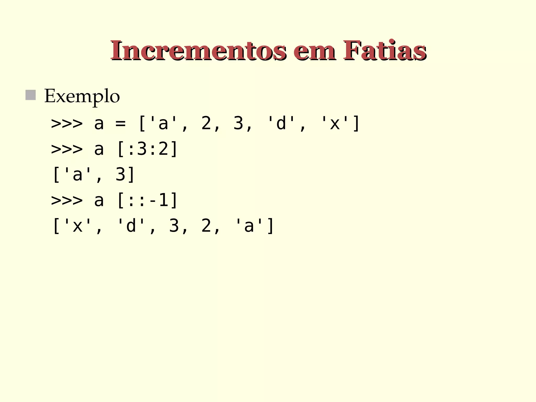 Incrementos em Fatias
 Exemplo

>>> a
>>> a
['a',
>>> a
['x',

= ['a', 2, 3, 'd', 'x']
[:3:2]
3]
[::-1]
'd', 3, 2, 'a']

 