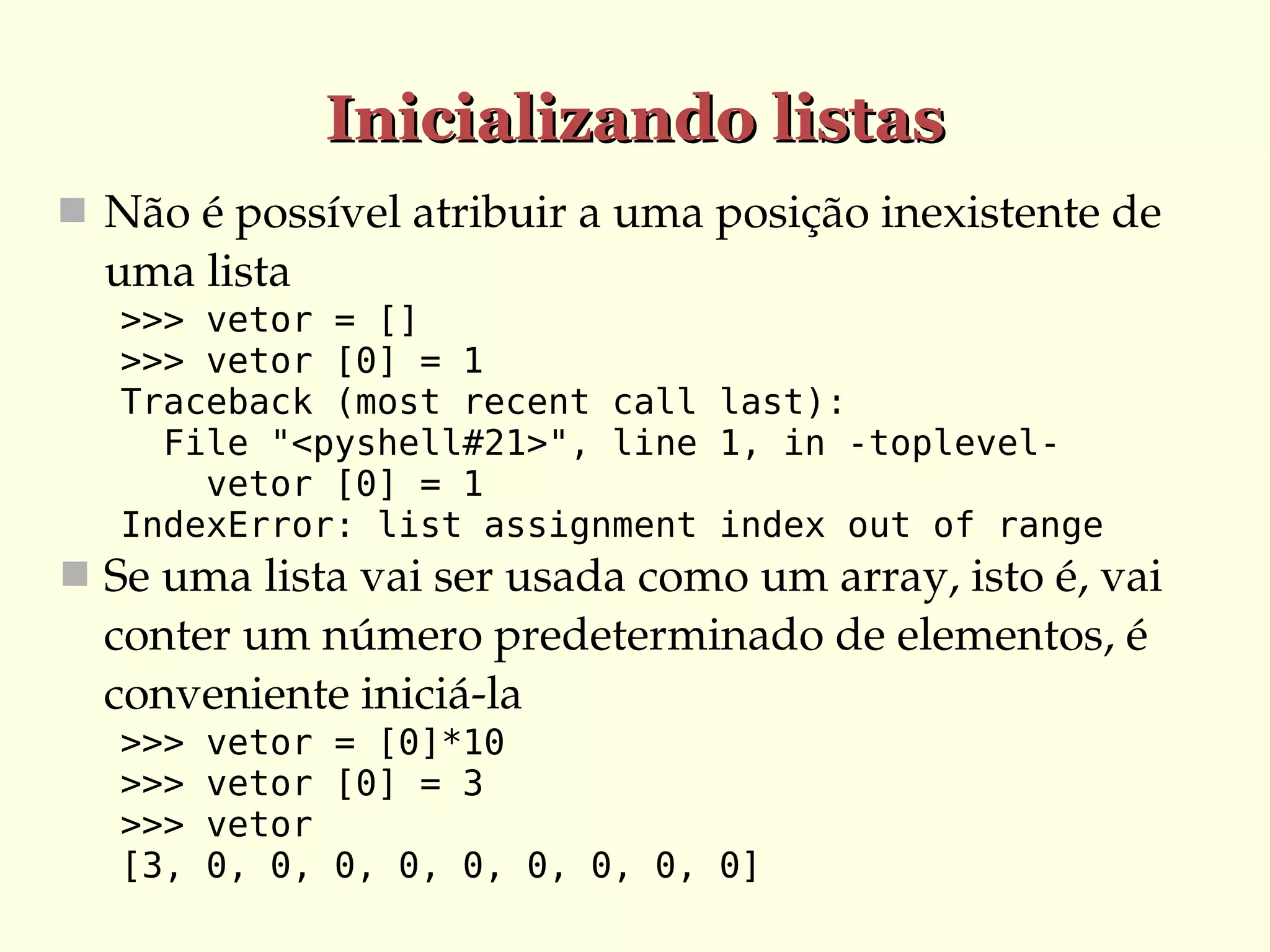 Inicializando listas
 Não é possível atribuir a uma posição inexistente de 

uma lista
>>> vetor = []
>>> vetor [0] = 1
Traceback (most recent call last):
File "<pyshell#21>", line 1, in -toplevelvetor [0] = 1
IndexError: list assignment index out of range

 Se uma lista vai ser usada como um array, isto é, vai 

conter um número predeterminado de elementos, é 
conveniente iniciá­la
>>>
>>>
>>>
[3,

vetor = [0]*10
vetor [0] = 3
vetor
0, 0, 0, 0, 0, 0, 0, 0, 0]

 