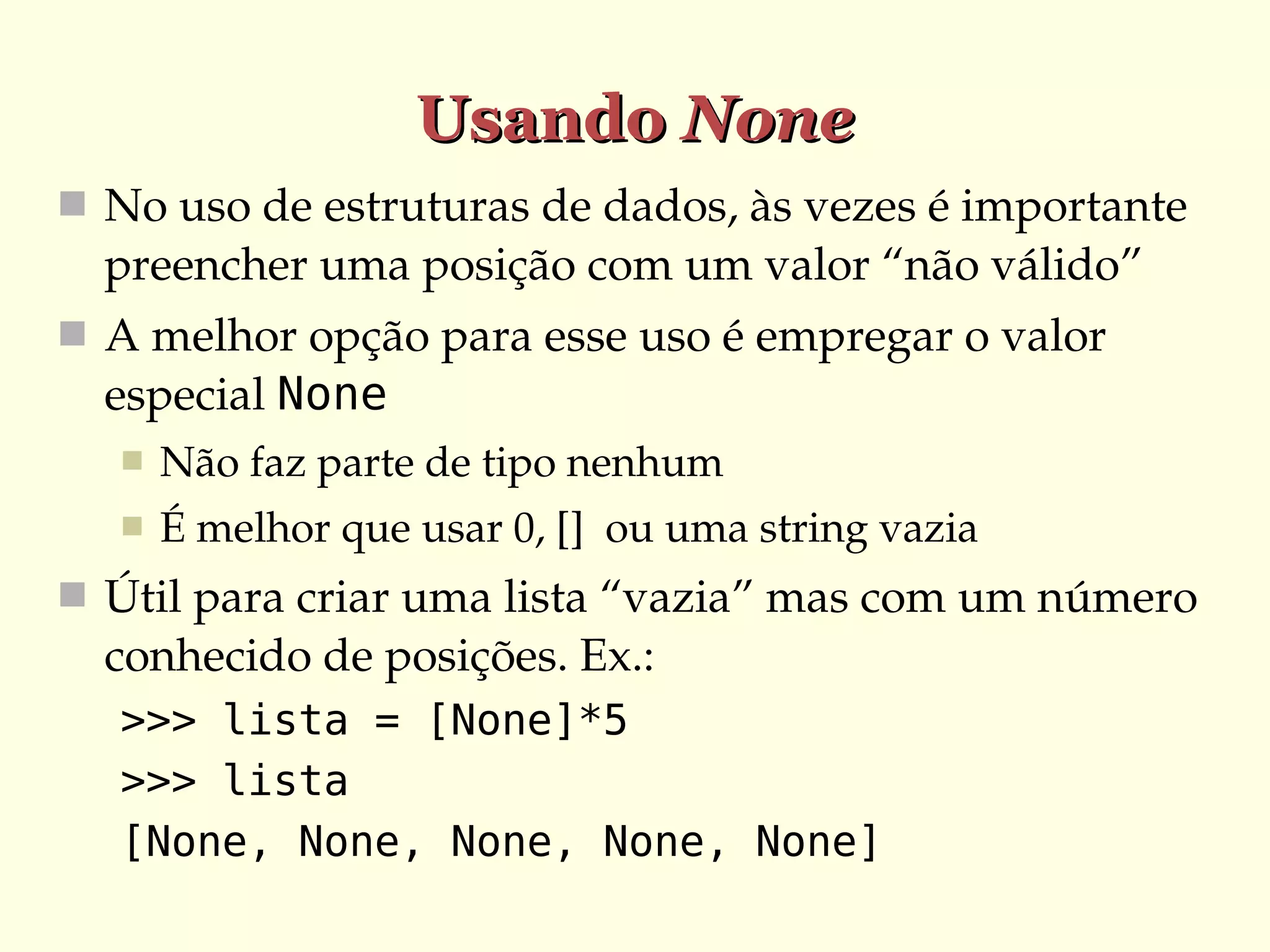 Usando None
 No uso de estruturas de dados, às vezes é importante 

preencher uma posição com um valor “não válido”
 A melhor opção para esse uso é empregar o valor 

especial None


Não faz parte de tipo nenhum



É melhor que usar 0, []  ou uma string vazia

 Útil para criar uma lista “vazia” mas com um número 

conhecido de posições. Ex.:
>>> lista = [None]*5
>>> lista
[None, None, None, None, None]

 