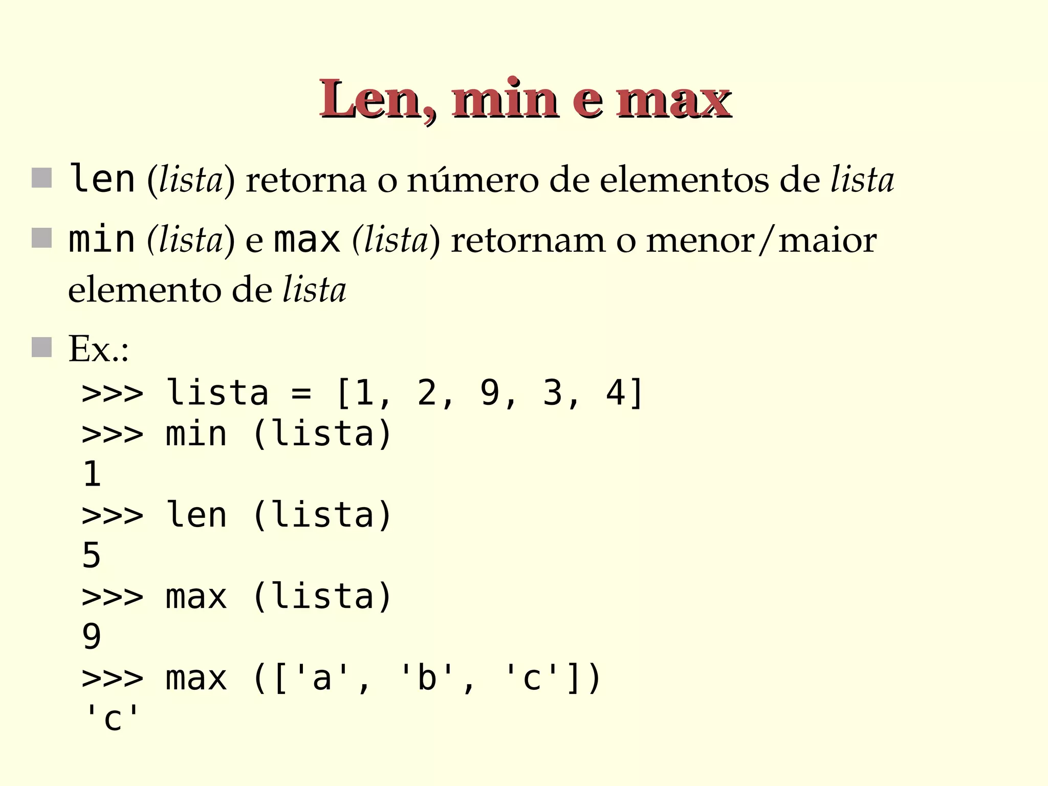 Len, min e max
 len (lista) retorna o número de elementos de lista
 min (lista) e max (lista) retornam o menor/maior 

elemento de lista
 Ex.:
>>>
>>>
1
>>>
5
>>>
9
>>>
'c'

lista = [1, 2, 9, 3, 4]
min (lista)
len (lista)
max (lista)
max (['a', 'b', 'c'])

 