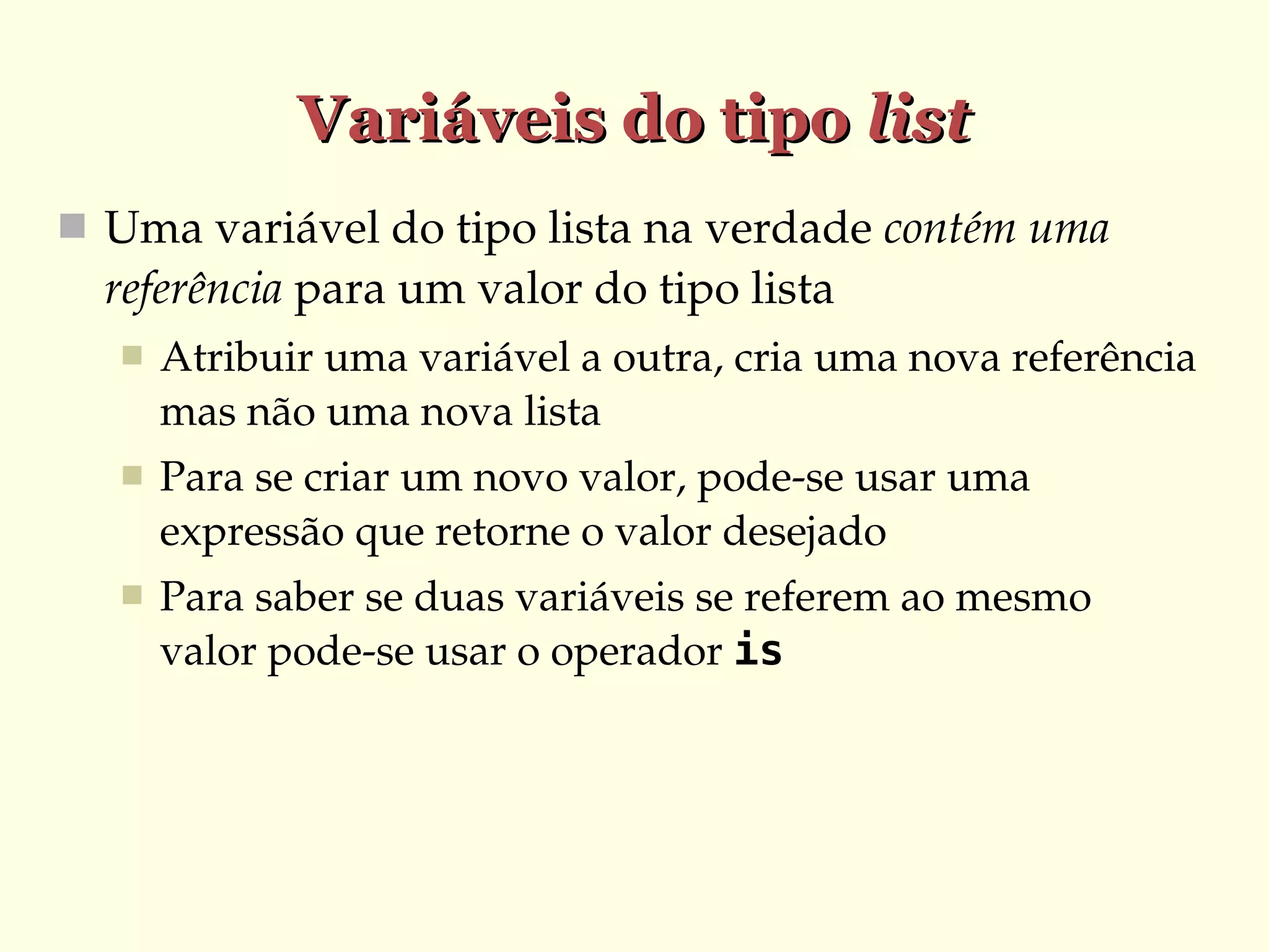 Variáveis do tipo list
 Uma variável do tipo lista na verdade contém uma 

referência para um valor do tipo lista


Atribuir uma variável a outra, cria uma nova referência 
mas não uma nova lista



Para se criar um novo valor, pode­se usar uma 
expressão que retorne o valor desejado



Para saber se duas variáveis se referem ao mesmo 
valor pode­se usar o operador is

 