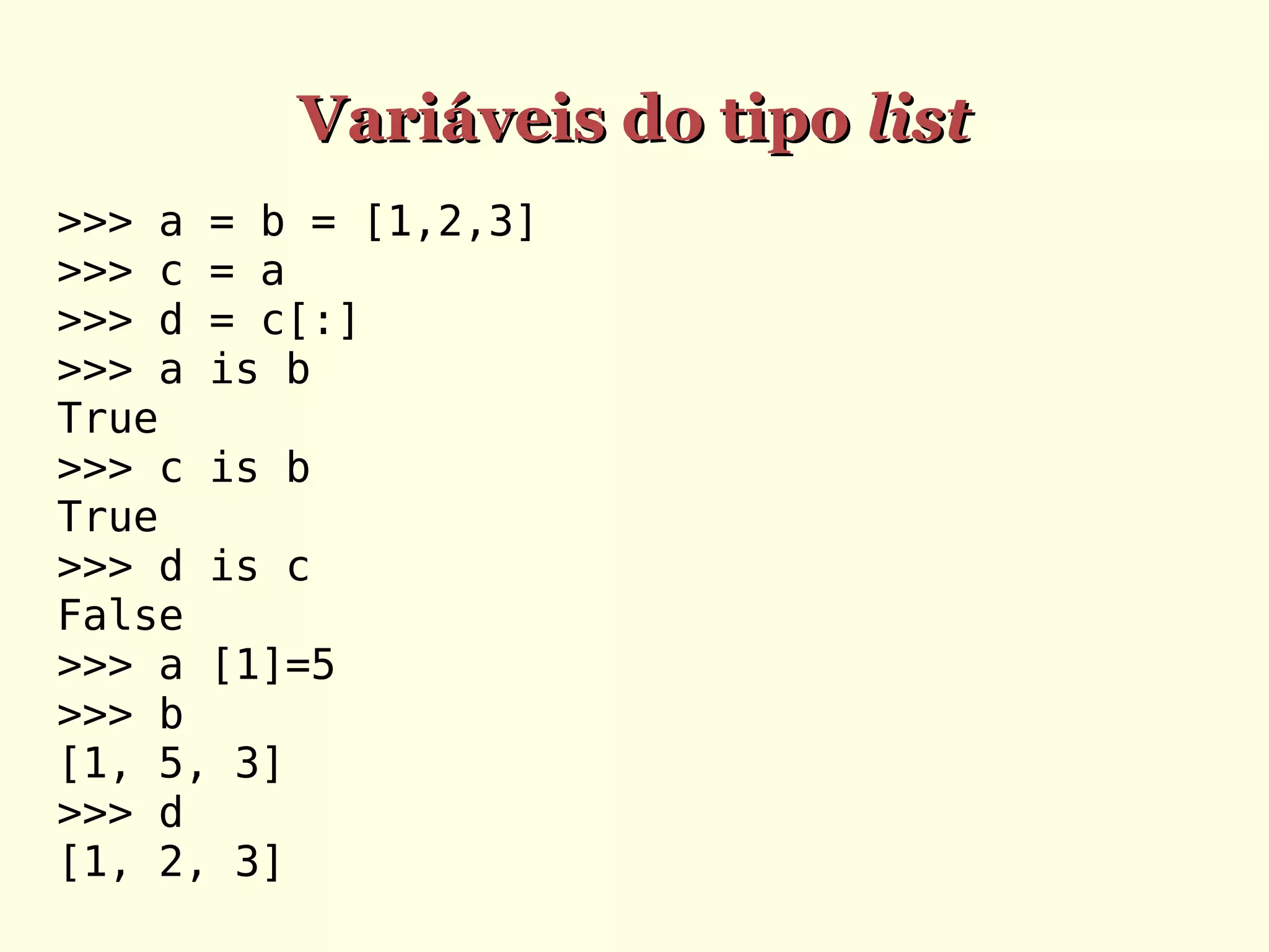 Variáveis do tipo list
>>> a = b = [1,2,3]
>>> c = a
>>> d = c[:]
>>> a is b
True
>>> c is b
True
>>> d is c
False
>>> a [1]=5
>>> b
[1, 5, 3]
>>> d
[1, 2, 3]

 