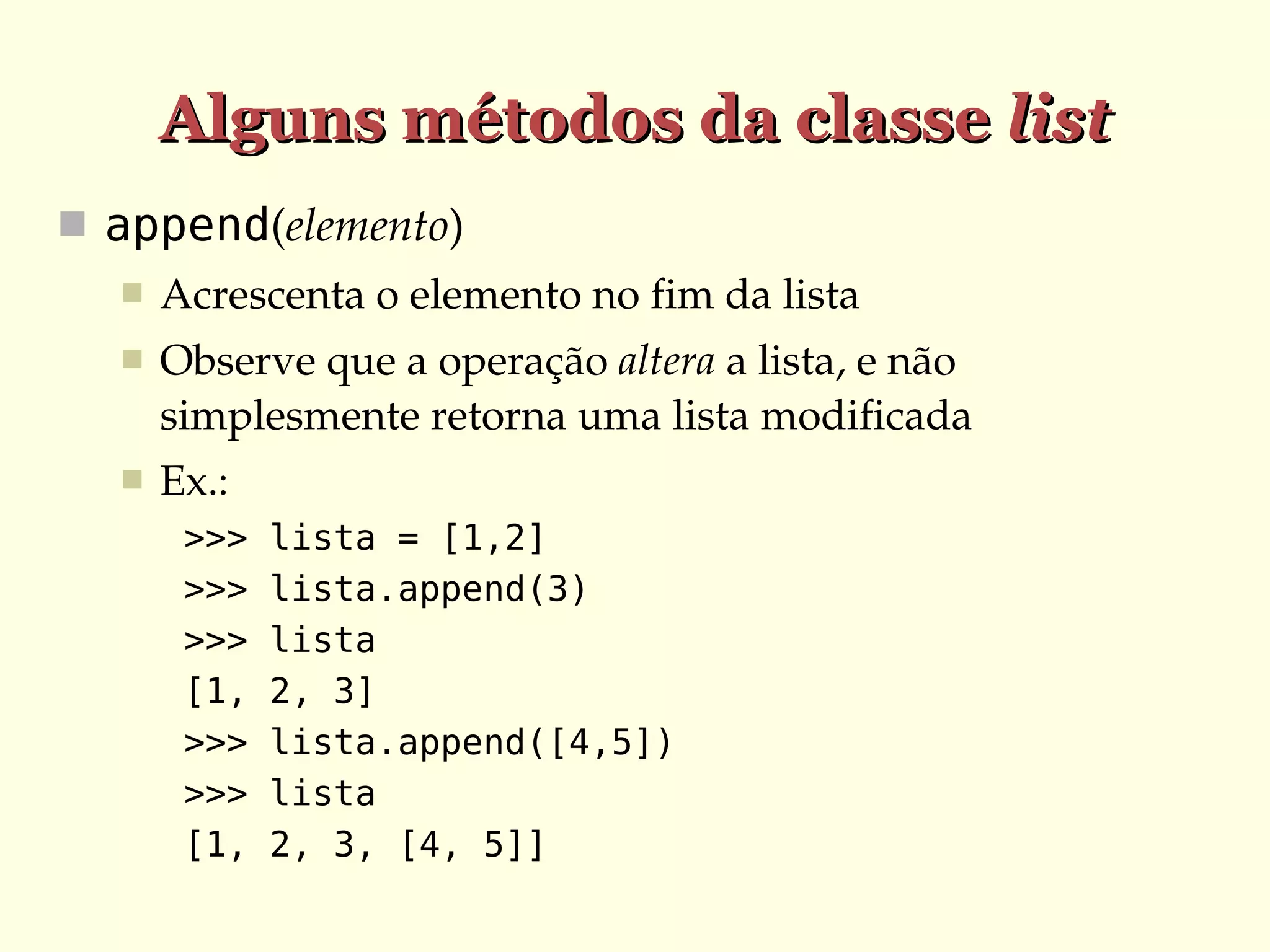 Alguns métodos da classe list
 append(elemento)


Acrescenta o elemento no fim da lista



Observe que a operação altera a lista, e não 
simplesmente retorna uma lista modificada



Ex.:
>>>
>>>
>>>
[1,
>>>
>>>
[1,

lista = [1,2]
lista.append(3)
lista
2, 3]
lista.append([4,5])
lista
2, 3, [4, 5]]

 