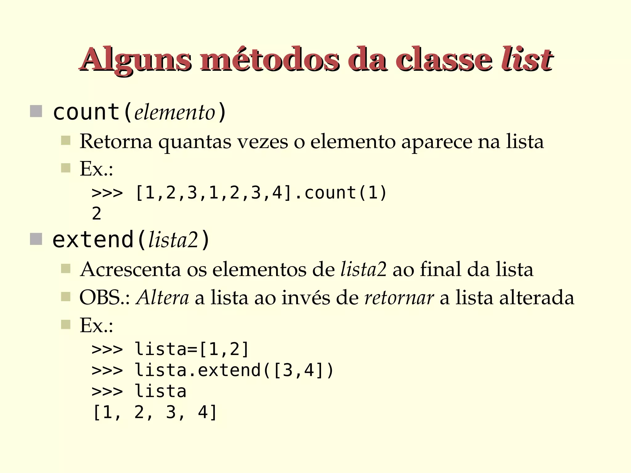 Alguns métodos da classe list
 count(elemento)
 Retorna quantas vezes o elemento aparece na lista
 Ex.:
>>> [1,2,3,1,2,3,4].count(1)
2

 extend(lista2)
 Acrescenta os elementos de lista2 ao final da lista
 OBS.: Altera a lista ao invés de retornar a lista alterada
 Ex.:
>>>
>>>
>>>
[1,

lista=[1,2]
lista.extend([3,4])
lista
2, 3, 4]

 