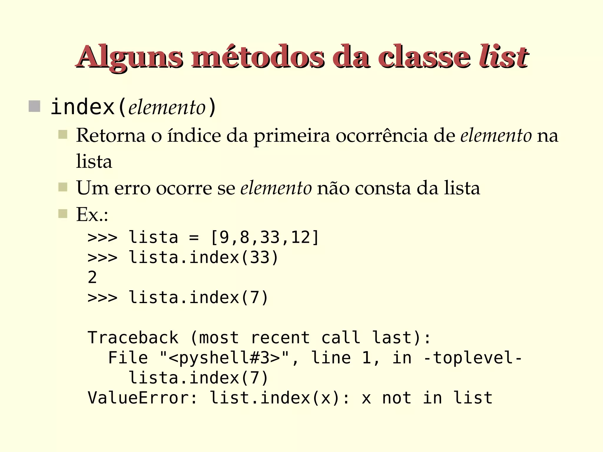 Alguns métodos da classe list
 index(elemento)
 Retorna o índice da primeira ocorrência de elemento na 
lista
 Um erro ocorre se elemento não consta da lista
 Ex.:
>>> lista = [9,8,33,12]
>>> lista.index(33)
2
>>> lista.index(7)
Traceback (most recent call last):
File "<pyshell#3>", line 1, in -toplevellista.index(7)
ValueError: list.index(x): x not in list

 