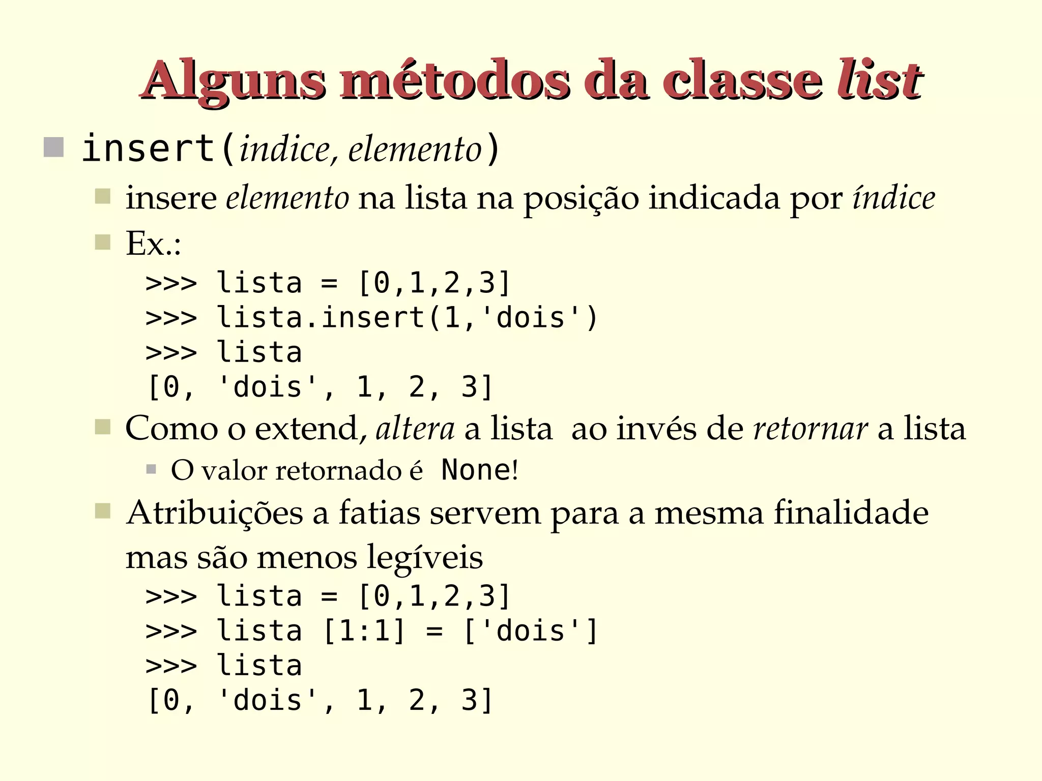 Alguns métodos da classe list
 insert(indice, elemento)
 insere elemento na lista na posição indicada por índice
 Ex.:
>>>
>>>
>>>
[0,


Como o extend, altera a lista  ao invés de retornar a lista




lista = [0,1,2,3]
lista.insert(1,'dois')
lista
'dois', 1, 2, 3]

O valor retornado é None!

Atribuições a fatias servem para a mesma finalidade 
mas são menos legíveis
>>>
>>>
>>>
[0,

lista = [0,1,2,3]
lista [1:1] = ['dois']
lista
'dois', 1, 2, 3]

 