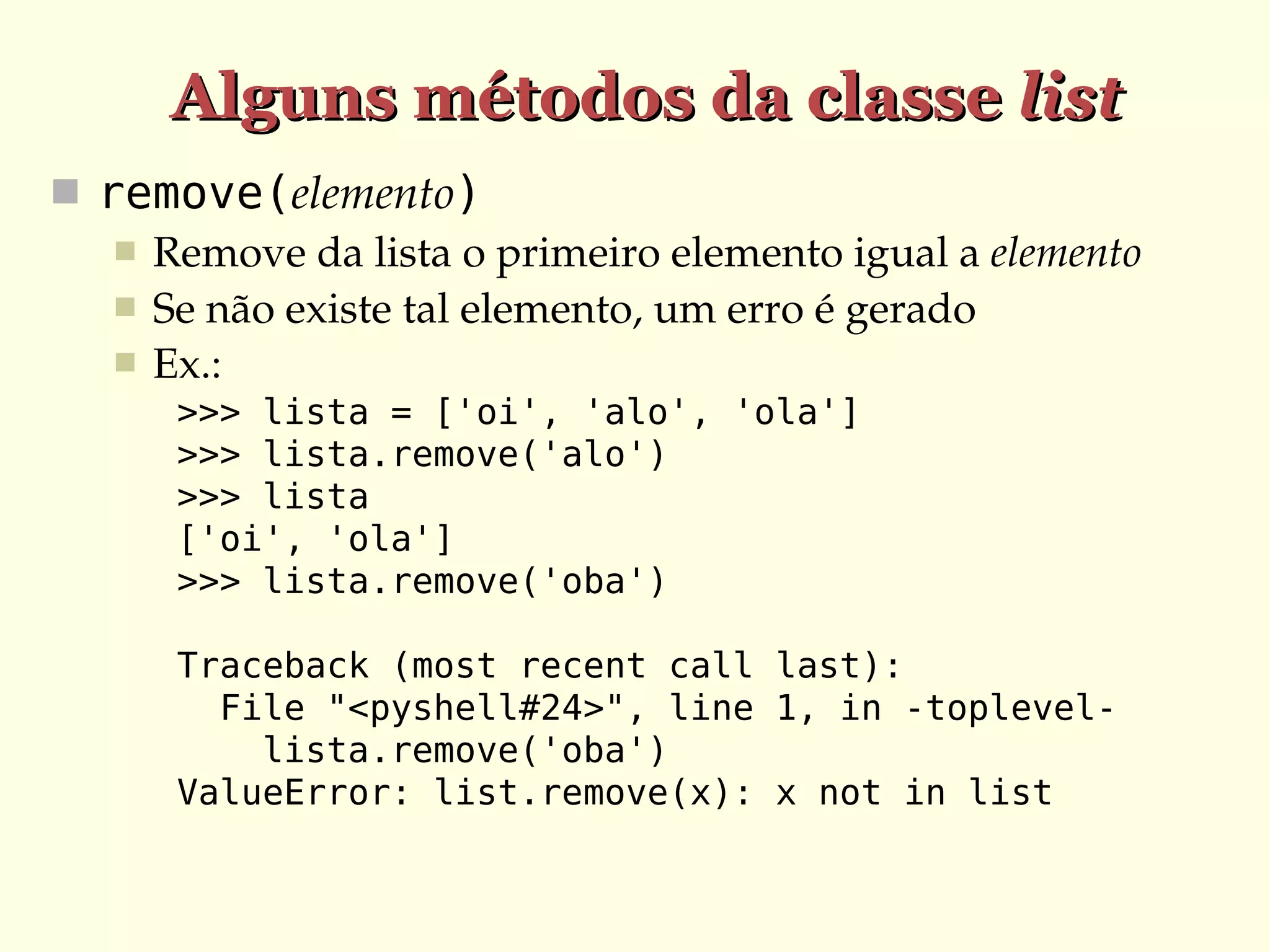 Alguns métodos da classe list
 remove(elemento)
 Remove da lista o primeiro elemento igual a elemento
 Se não existe tal elemento, um erro é gerado
 Ex.:
>>> lista = ['oi', 'alo', 'ola']
>>> lista.remove('alo')
>>> lista
['oi', 'ola']
>>> lista.remove('oba')
Traceback (most recent call last):
File "<pyshell#24>", line 1, in -toplevellista.remove('oba')
ValueError: list.remove(x): x not in list

 