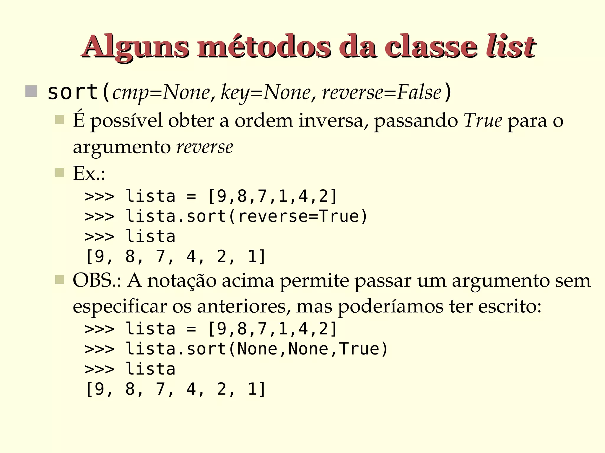 Alguns métodos da classe list
 sort(cmp=None, key=None, reverse=False)
 É possível obter a ordem inversa, passando True para o 
argumento reverse
 Ex.:
>>>
>>>
>>>
[9,


lista = [9,8,7,1,4,2]
lista.sort(reverse=True)
lista
8, 7, 4, 2, 1]

OBS.: A notação acima permite passar um argumento sem 
especificar os anteriores, mas poderíamos ter escrito:
>>>
>>>
>>>
[9,

lista = [9,8,7,1,4,2]
lista.sort(None,None,True)
lista
8, 7, 4, 2, 1]

 