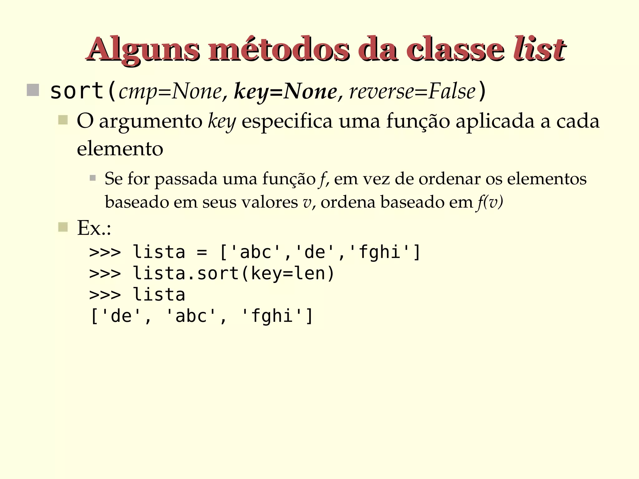 Alguns métodos da classe list
 sort(cmp=None, key=None, reverse=False)
 O argumento key especifica uma função aplicada a cada 
elemento




Se for passada uma função f, em vez de ordenar os elementos 
baseado em seus valores v, ordena baseado em f(v)

Ex.:
>>> lista = ['abc','de','fghi']
>>> lista.sort(key=len)
>>> lista
['de', 'abc', 'fghi']

 