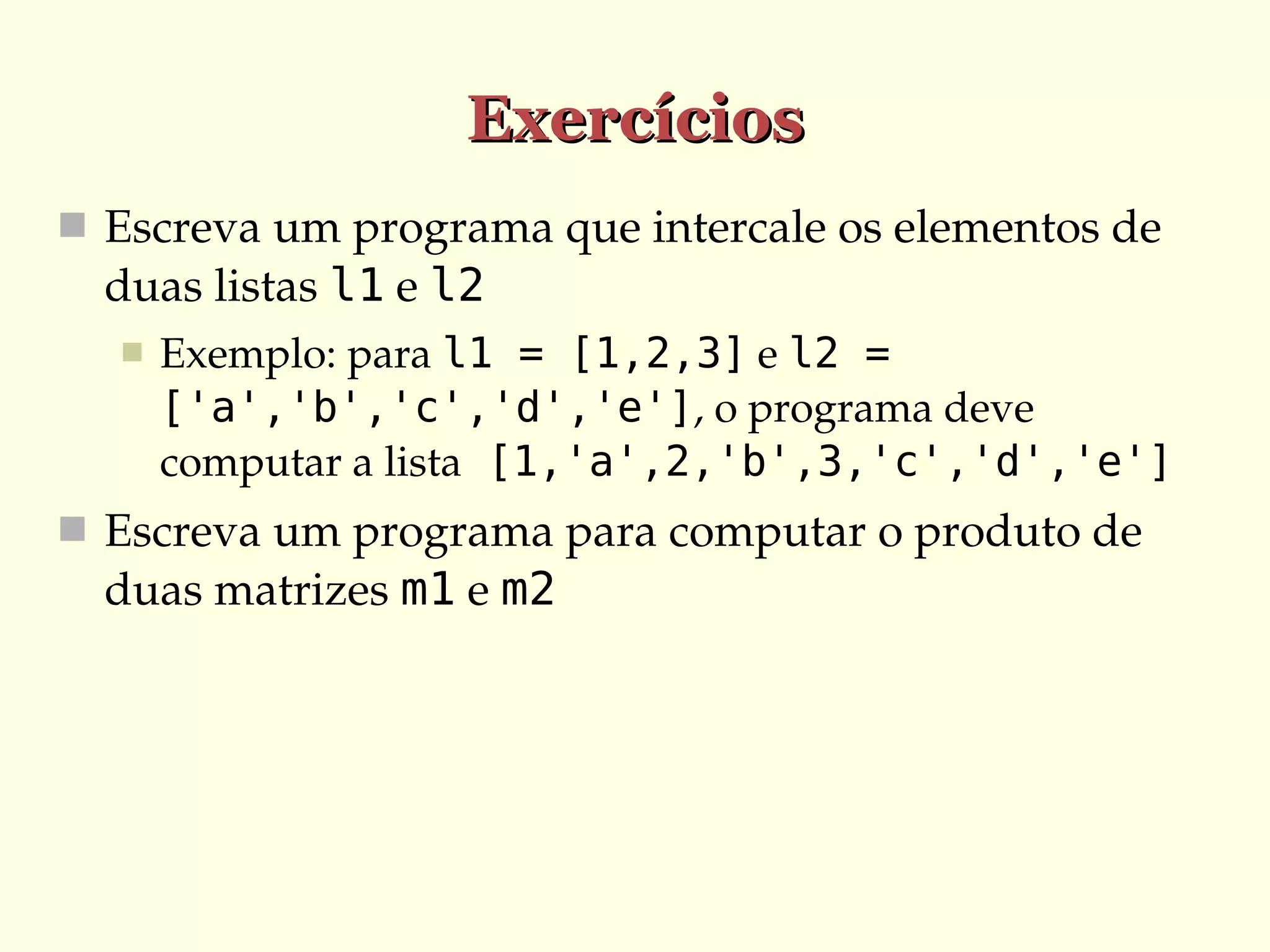 Exercícios
 Escreva um programa que intercale os elementos de 

duas listas l1 e l2


Exemplo: para l1 = [1,2,3] e l2 =
['a','b','c','d','e'], o programa deve 
computar a lista [1,'a',2,'b',3,'c','d','e']

 Escreva um programa para computar o produto de 

duas matrizes m1 e m2

 