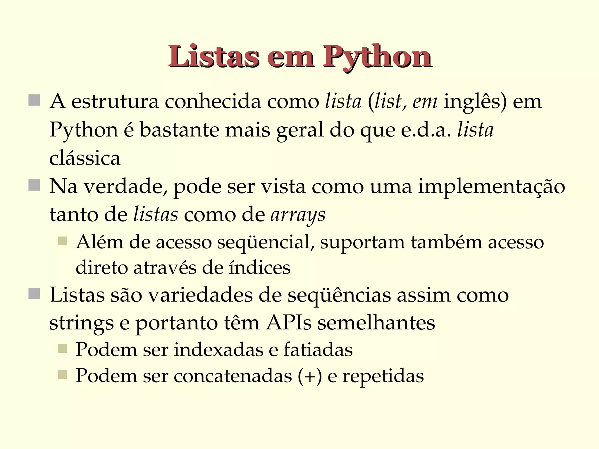 Listas em Python
 A estrutura conhecida como lista (list, em inglês) em 

Python é bastante mais geral do que e.d.a. lista 
clássica
 Na verdade, pode ser vista como uma implementação 
tanto de listas como de arrays


Além de acesso seqüencial, suportam também acesso 
direto através de índices

 Listas são variedades de seqüências assim como 

strings e portanto têm APIs semelhantes



Podem ser indexadas e fatiadas
Podem ser concatenadas (+) e repetidas

 