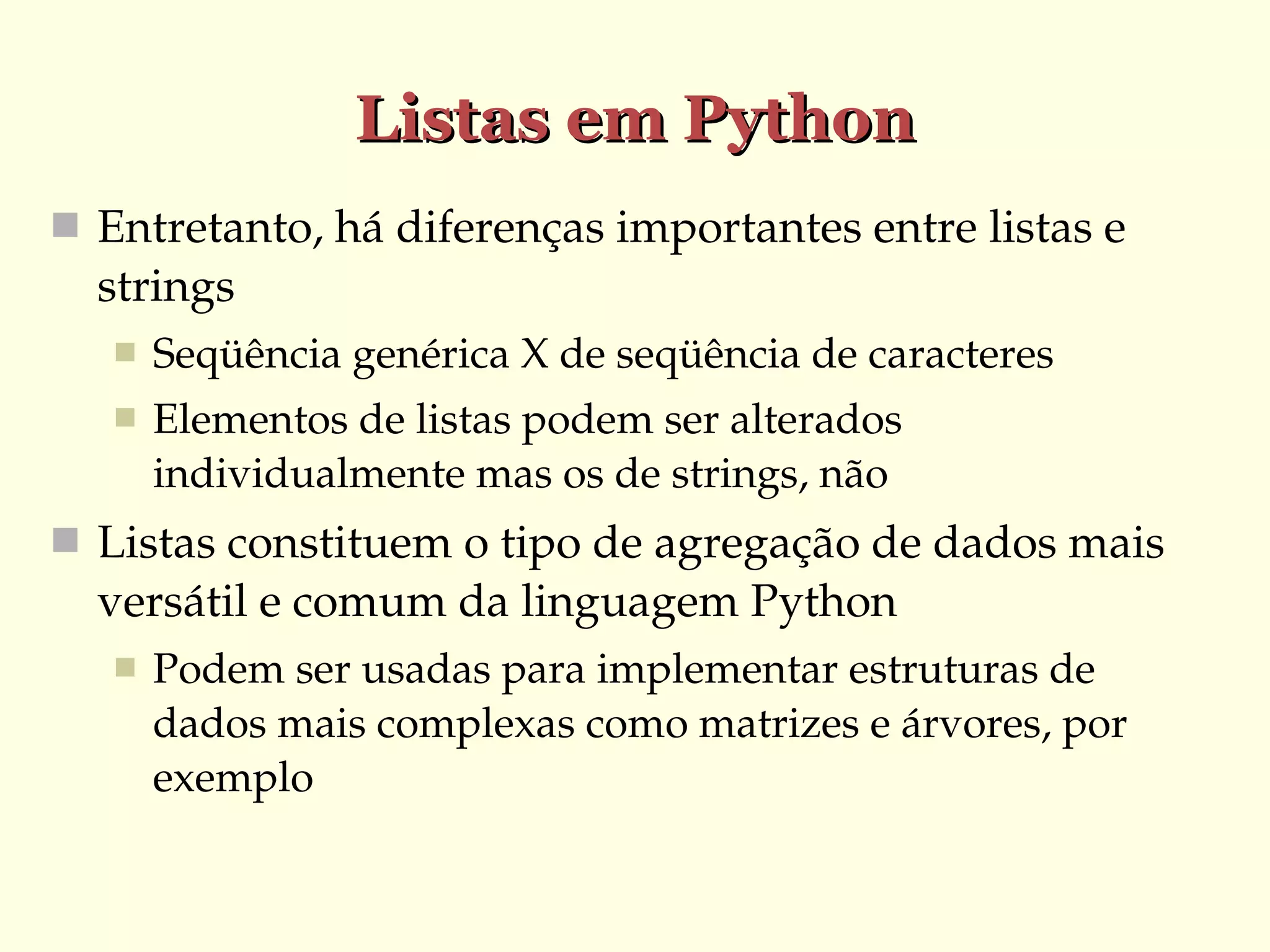 Listas em Python
 Entretanto, há diferenças importantes entre listas e 

strings


Seqüência genérica X de seqüência de caracteres



Elementos de listas podem ser alterados 
individualmente mas os de strings, não

 Listas constituem o tipo de agregação de dados mais 

versátil e comum da linguagem Python


Podem ser usadas para implementar estruturas de 
dados mais complexas como matrizes e árvores, por 
exemplo

 