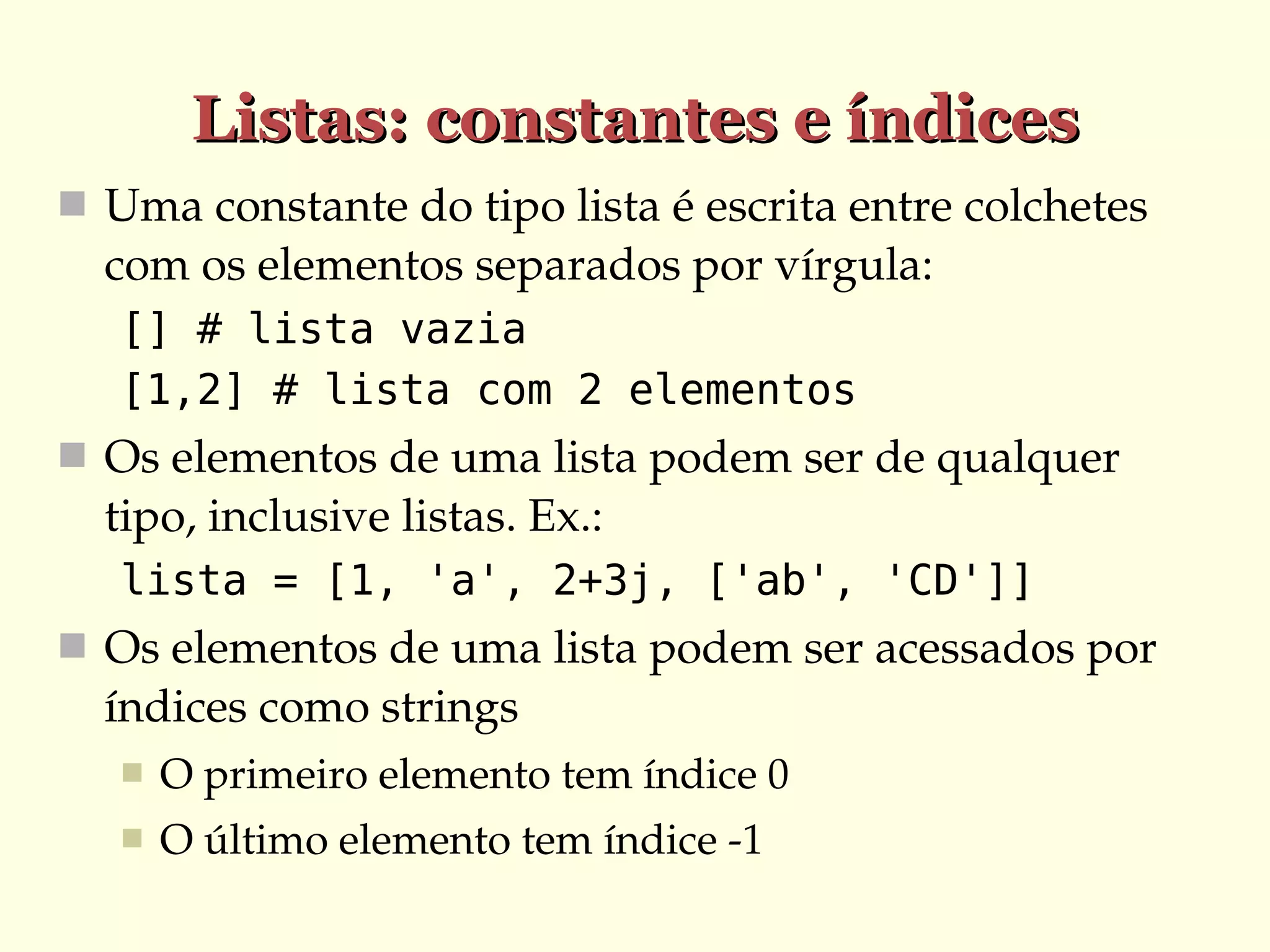 Listas: constantes e índices
 Uma constante do tipo lista é escrita entre colchetes 

com os elementos separados por vírgula:
[] # lista vazia
[1,2] # lista com 2 elementos
 Os elementos de uma lista podem ser de qualquer 

tipo, inclusive listas. Ex.:
lista = [1, 'a', 2+3j, ['ab', 'CD']]
 Os elementos de uma lista podem ser acessados por 

índices como strings


O primeiro elemento tem índice 0



O último elemento tem índice ­1

 