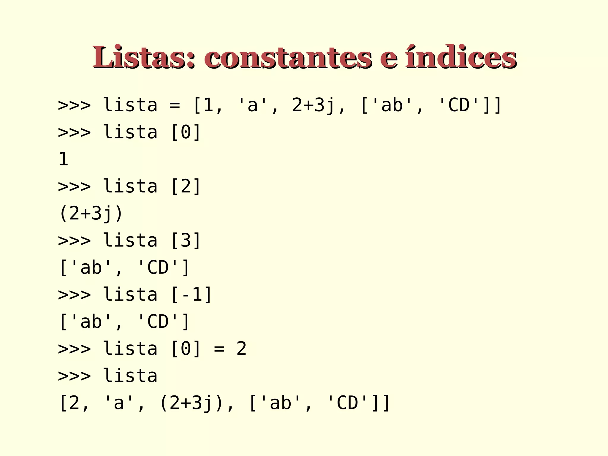 Listas: constantes e índices
>>> lista = [1, 'a', 2+3j, ['ab', 'CD']]
>>> lista [0]
1
>>> lista [2]
(2+3j)
>>> lista [3]
['ab', 'CD']
>>> lista [-1]
['ab', 'CD']
>>> lista [0] = 2
>>> lista
[2, 'a', (2+3j), ['ab', 'CD']]

 