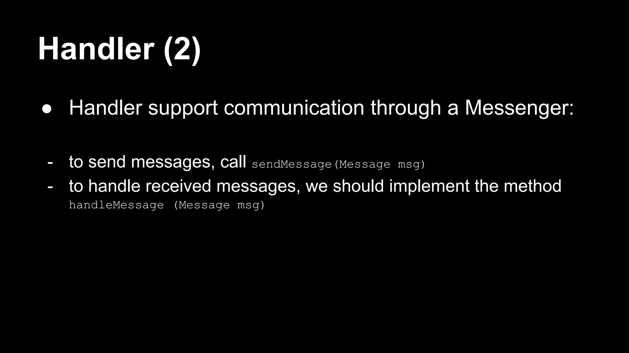 Handler (2) ● Handler support communication through a Messenger: - to send messages, call sendMessage(Message msg) - to handle received messages, we should implement the method handleMessage (Message msg) 