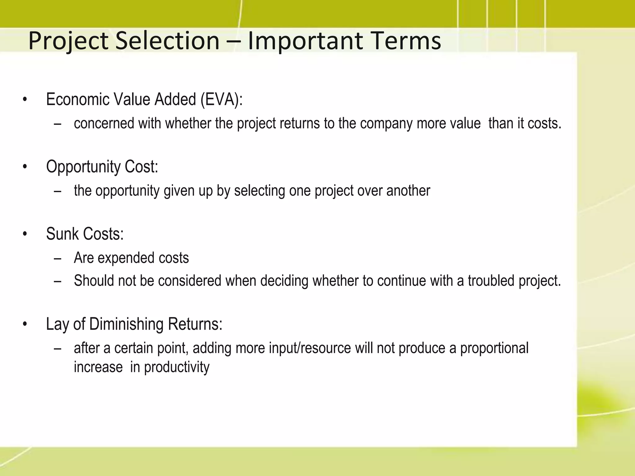 Project Selection – Important TermsWorking Capitalcurrent assets minus current  liabilities  for an organization oramount of money the company has available to investDepreciationStraight line depreciationThe same amount of depreciation  is taken each year.Accelerated depreciationDepreciates faster  than straight lineTwo forms: (1) Double Declining Balance,  (2) Sum  of the Years Digits 