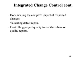 Integrated Change Control cont.Integrated Change Control cont.
– Documenting the complete impact of requested
changes.
– Validating defect repair.
– Controlling project quality to standards base on
quality reports.
 