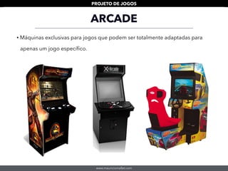 www.mauriciomallet.com
PROJETO DE JOGOS
ARCADE
• Máquinas exclusivas para jogos que podem ser totalmente adaptadas para
apenas um jogo especíﬁco.
 
