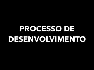 PROCESSO DE
DESENVOLVIMENTO
 