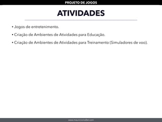 www.mauriciomallet.com
PROJETO DE JOGOS
ATIVIDADES
• Jogos de entretenimento.
• Criação de Ambientes de Atividades para Educação.
• Criação de Ambientes de Atividades para Treinamento (Simuladores de voo).
 