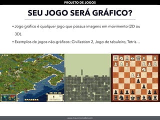 www.mauriciomallet.com
PROJETO DE JOGOS
• Jogo gráﬁco é qualquer jogo que possua imagens em movimento (2D ou
3D).
• Exemplos de jogos não-gráﬁcos: Civilization 2, Jogo de tabuleiro, Tetris…
SEU JOGO SERÁ GRÁFICO?
 