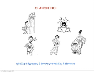 ΟΙ ΑΝΘΡΩΠΟΙ
ἡ δούλη ὁ ἄγροικος ὁ ἄγγελος τὸ παιδίον ἡ δέσποινα
martes 6 de marzo de 2012
 