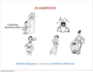 ΟΙ ΑΝΘΡΩΠΟΙ
ἡ δούλη ὁ ἄγροικος ὁ ἄγγελος τὸ παιδίον ἡ δέσποινα
ὁ ἄγγελος
ἀγγελίας φέρει
martes 6 de marzo de 2012
 
