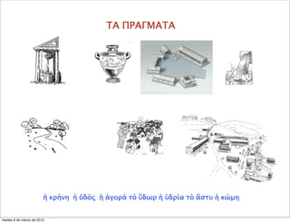 ΤΑ ΠΡΑΓΜΑΤΑ
ἡ κρήνη ἡ ὁδός ἡ ἀγορά τὸ ὕδωρ ἡ ὑδρία τὸ ἄστυ ἡ κώμη
martes 6 de marzo de 2012
 