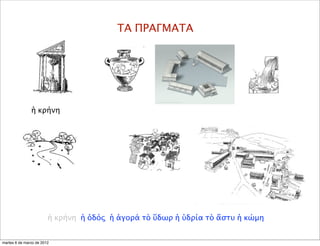 ΤΑ ΠΡΑΓΜΑΤΑ
ἡ κρήνη
ἡ κρήνη ἡ ὁδός ἡ ἀγορά τὸ ὕδωρ ἡ ὑδρία τὸ ἄστυ ἡ κώμη
martes 6 de marzo de 2012
 