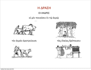 Η ΔΡΑΣΗ
ΟΙ ΑΝΔΡΕΣ
οἱ μὲν πονοῦσιν ἐν τῷ ἀγρῷ
τὰς ἐλαίας δρέπουσιντὸν ἀγρόν ἀροτρεύουσι
martes 6 de marzo de 2012
 