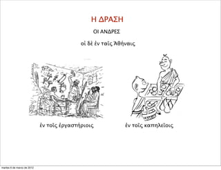 Η ΔΡΑΣΗ
ΟΙ ΑΝΔΡΕΣ
οἱ δὲ ἐν ταῖς Ἀθήναις
ἐν τοῖς ἐργαστήριοις ἐν τοῖς καπηλεῖοις
martes 6 de marzo de 2012
 
