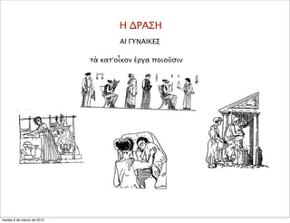 Η ΔΡΑΣΗ
ΑΙ ΓΥΝΑΙΚΕΣ
τὰ κατ’οἶκον ἐργα ποιοῦσιν
martes 6 de marzo de 2012
 