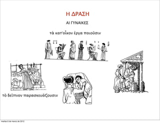 Η ΔΡΑΣΗ
ΑΙ ΓΥΝΑΙΚΕΣ
τὰ κατ’οἶκον ἐργα ποιοῦσιν
τὸ δεῖπνον παρασκευάζουσιν
martes 6 de marzo de 2012
 