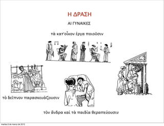 Η ΔΡΑΣΗ
ΑΙ ΓΥΝΑΙΚΕΣ
τὰ κατ’οἶκον ἐργα ποιοῦσιν
τὸ δεῖπνον παρασκευάζουσιν
τὸν ἄνδρα καὶ τὰ παιδία θεραπεύουσιν
martes 6 de marzo de 2012
 