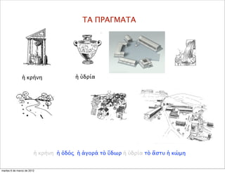 ΤΑ ΠΡΑΓΜΑΤΑ
ἡ ὑδρίαἡ κρήνη
ἡ κρήνη ἡ ὁδός ἡ ἀγορά τὸ ὕδωρ ἡ ὑδρία τὸ ἄστυ ἡ κώμη
martes 6 de marzo de 2012
 