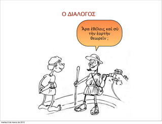 Ο ΔΙΑΛΟΓΟΣ
Ἆρα ἐθέλεις καὶ σὺ
τὴν ἑορτὴν
θεωρεῖν ;
martes 6 de marzo de 2012
 