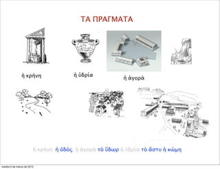 ΤΑ ΠΡΑΓΜΑΤΑ
ἡ ὑδρίαἡ κρήνη
ἡ κρήνη ἡ ὁδός ἡ ἀγορά τὸ ὕδωρ ἡ ὑδρία τὸ ἄστυ ἡ κώμη
ἡ ἀγορά
martes 6 de marzo de 2012
 