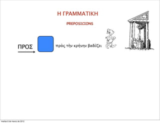 Η ΓΡΑΜΜΑΤΙΚΗ
ΠΡΟΣ πρὸς τὴν κρήνην βαδίζει
PREPOSICIONS
martes 6 de marzo de 2012
 