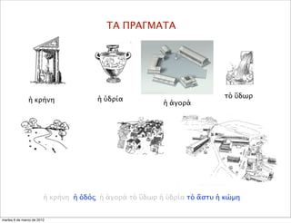ΤΑ ΠΡΑΓΜΑΤΑ
ἡ ὑδρία τὸ ὕδωρ
ἡ κρήνη
ἡ κρήνη ἡ ὁδός ἡ ἀγορά τὸ ὕδωρ ἡ ὑδρία τὸ ἄστυ ἡ κώμη
ἡ ἀγορά
martes 6 de marzo de 2012
 