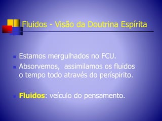 Fluidos - Visão da Doutrina Espírita
 Estamos mergulhados no FCU.
 Absorvemos, assimilamos os fluidos
o tempo todo através do períspirito.
 Fluidos: veículo do pensamento.
 