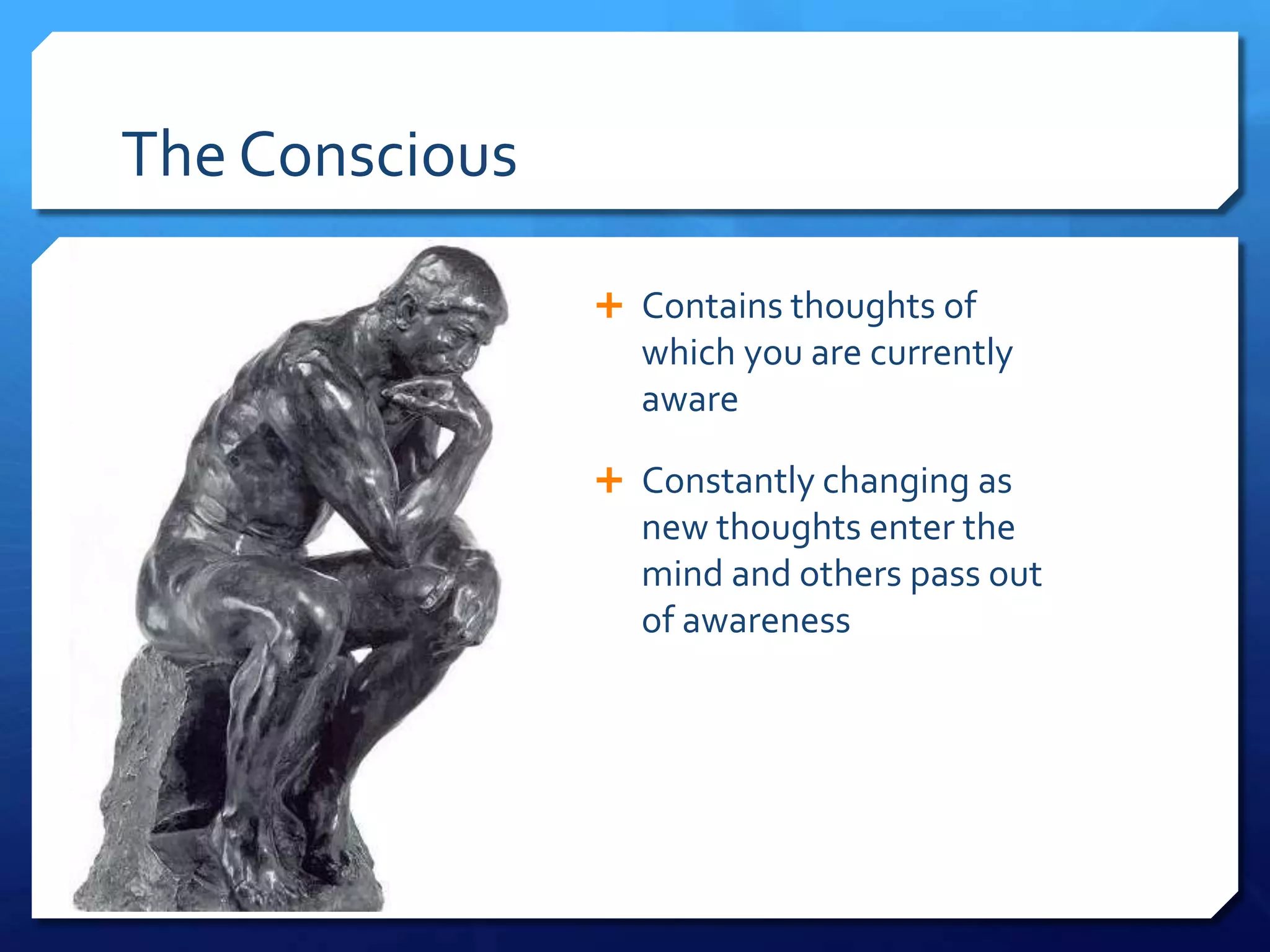 The Conscious

                 Contains thoughts of
                  which you are currently
                  aware

                 Constantly changing as
                  new thoughts enter the
                  mind and others pass out
                  of awareness
 